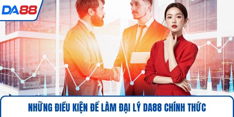 Đại Lý DA88 - Tuyệt Chiêu Kiếm Tiền Online Đỉnh Cao 2026 3 Những điều kiện để làm đại lý DA88 chính thức